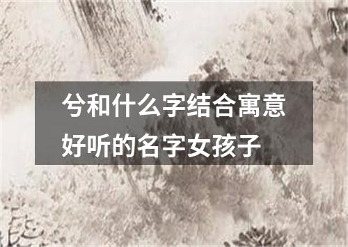 兮和什么字结合寓意好听的名字女孩子