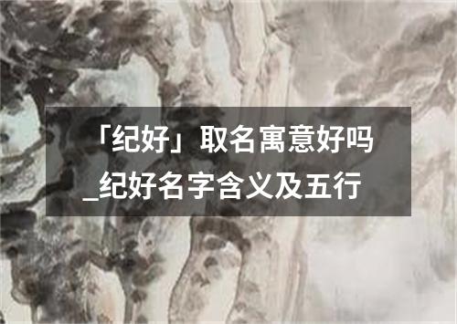 「纪好」取名寓意好吗_纪好名字含义及五行