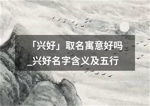 「兴好」取名寓意好吗_兴好名字含义及五行