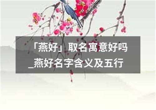 「燕好」取名寓意好吗_燕好名字含义及五行