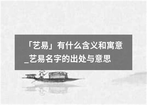 「艺易」有什么含义和寓意_艺易名字的出处与意思