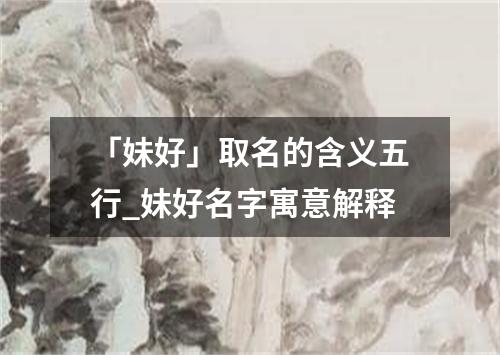 「妹好」取名的含义五行_妹好名字寓意解释