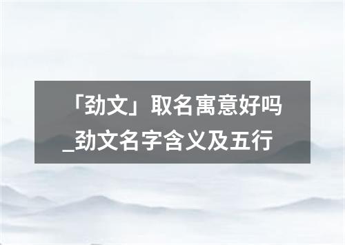 「劲文」取名寓意好吗_劲文名字含义及五行