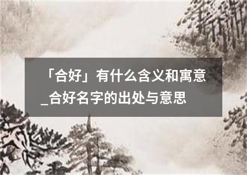 「合好」有什么含义和寓意_合好名字的出处与意思