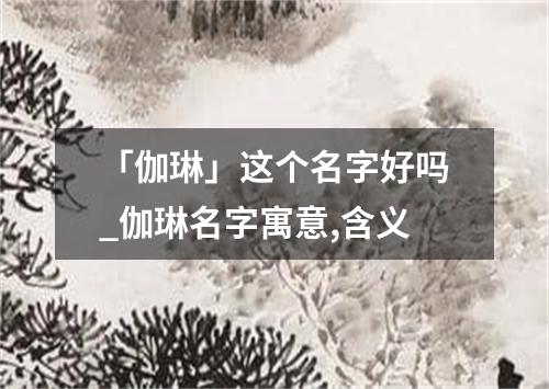 「伽琳」这个名字好吗_伽琳名字寓意,含义