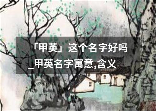 「甲英」这个名字好吗_甲英名字寓意,含义