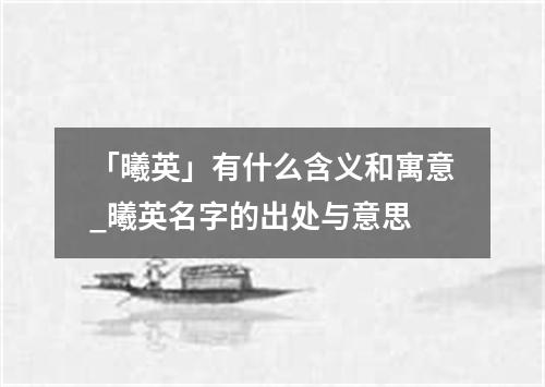 「曦英」有什么含义和寓意_曦英名字的出处与意思