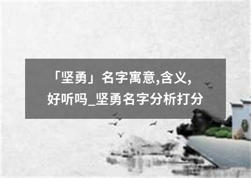 「坚勇」名字寓意,含义,好听吗_坚勇名字分析打分