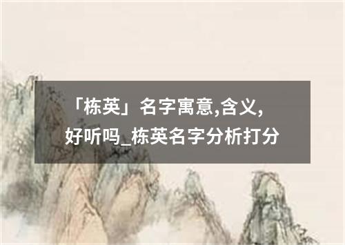 「栋英」名字寓意,含义,好听吗_栋英名字分析打分