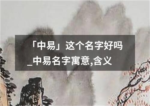 「中易」这个名字好吗_中易名字寓意,含义