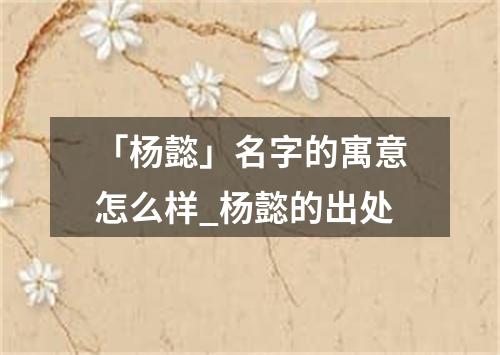 「杨懿」名字的寓意怎么样_杨懿的出处