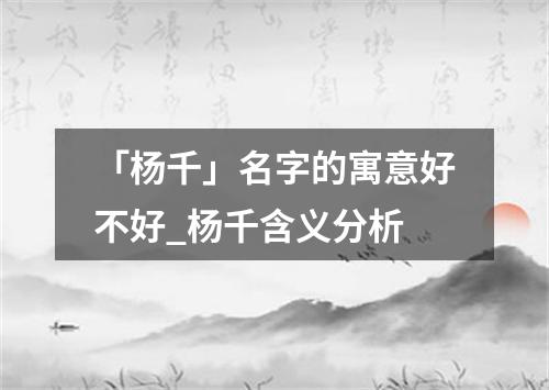 「杨千」名字的寓意好不好_杨千含义分析