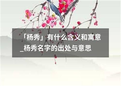 「杨秀」有什么含义和寓意_杨秀名字的出处与意思