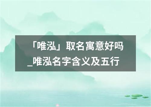 「唯泓」取名寓意好吗_唯泓名字含义及五行