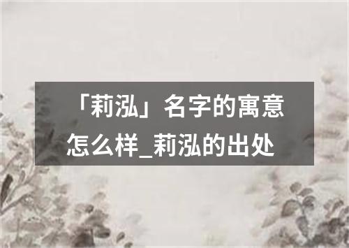 「莉泓」名字的寓意怎么样_莉泓的出处