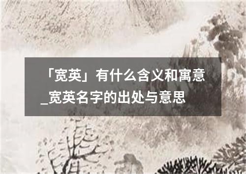 「宽英」有什么含义和寓意_宽英名字的出处与意思