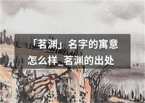 「茗渊」名字的寓意怎么样_茗渊的出处