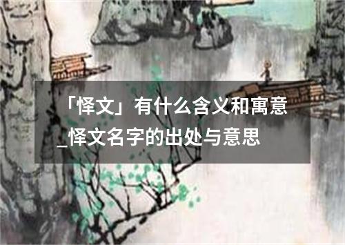 「怿文」有什么含义和寓意_怿文名字的出处与意思