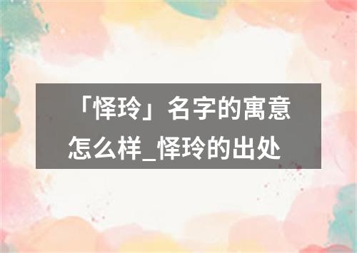 「怿玲」名字的寓意怎么样_怿玲的出处