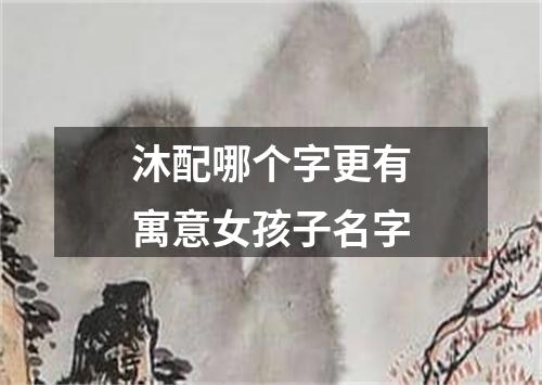 沐配哪个字更有寓意女孩子名字