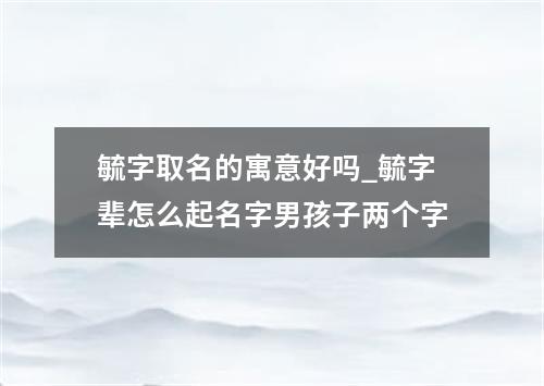 毓字取名的寓意好吗_毓字辈怎么起名字男孩子两个字