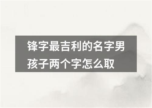 锋字最吉利的名字男孩子两个字怎么取