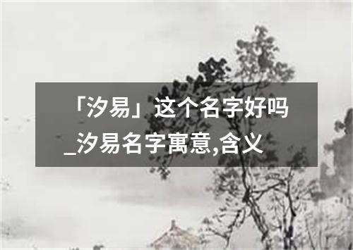 「汐易」这个名字好吗_汐易名字寓意,含义