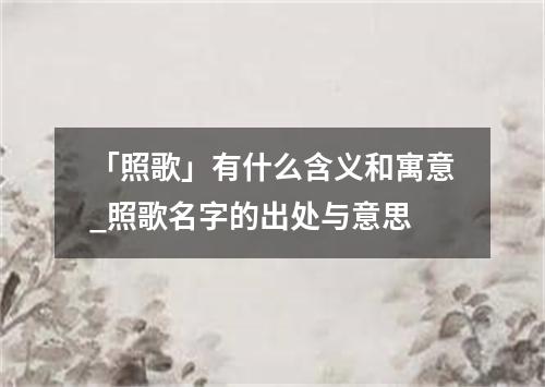 「照歌」有什么含义和寓意_照歌名字的出处与意思