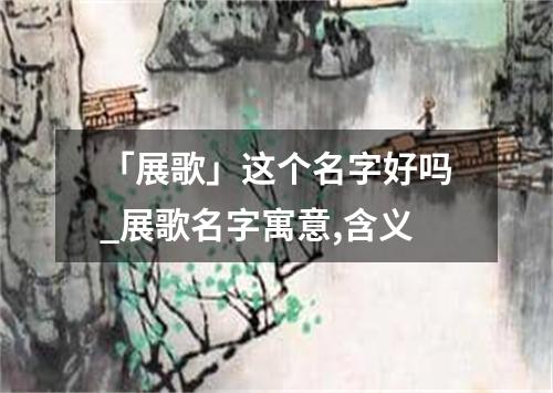 「展歌」这个名字好吗_展歌名字寓意,含义