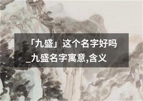 「九盛」这个名字好吗_九盛名字寓意,含义