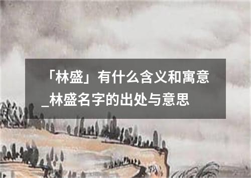 「林盛」有什么含义和寓意_林盛名字的出处与意思