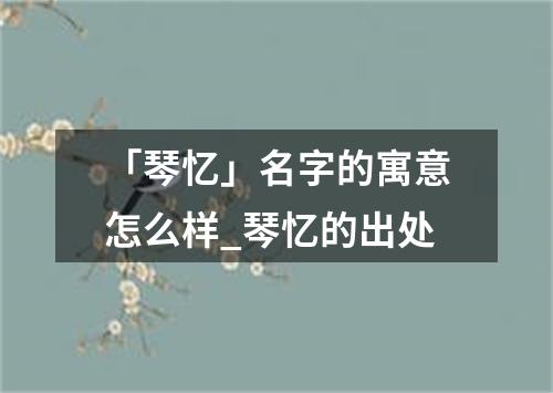 「琴忆」名字的寓意怎么样_琴忆的出处
