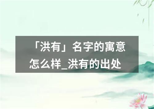 「洪有」名字的寓意怎么样_洪有的出处