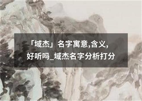 「域杰」名字寓意,含义,好听吗_域杰名字分析打分