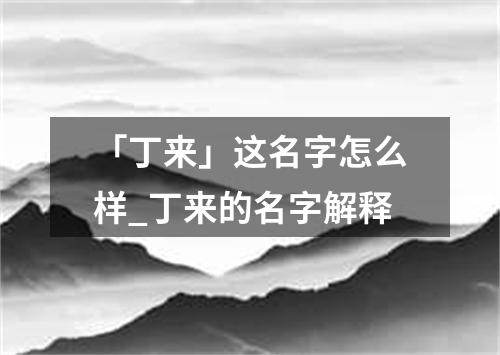 「丁来」这名字怎么样_丁来的名字解释