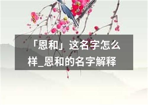 「恩和」这名字怎么样_恩和的名字解释