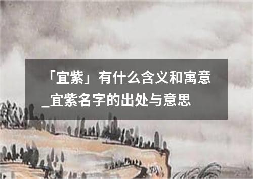 「宜紫」有什么含义和寓意_宜紫名字的出处与意思