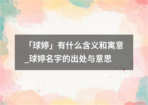 「球婷」有什么含义和寓意_球婷名字的出处与意思