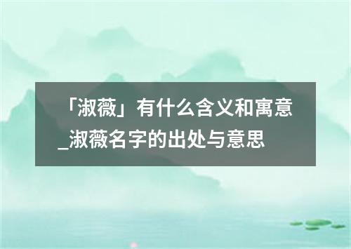 「淑薇」有什么含义和寓意_淑薇名字的出处与意思