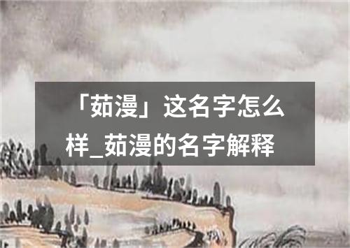 「茹漫」这名字怎么样_茹漫的名字解释