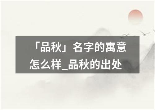 「品秋」名字的寓意怎么样_品秋的出处