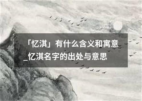 「忆淇」有什么含义和寓意_忆淇名字的出处与意思