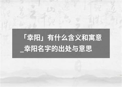 「幸阳」有什么含义和寓意_幸阳名字的出处与意思