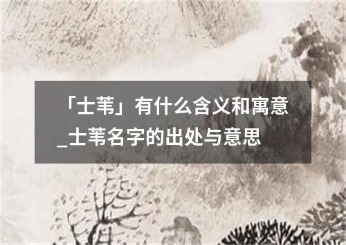 「士苇」有什么含义和寓意_士苇名字的出处与意思