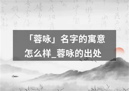 「蓉咏」名字的寓意怎么样_蓉咏的出处