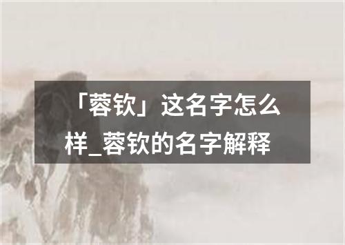 「蓉钦」这名字怎么样_蓉钦的名字解释