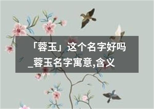 「蓉玉」这个名字好吗_蓉玉名字寓意,含义