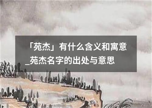 「苑杰」有什么含义和寓意_苑杰名字的出处与意思