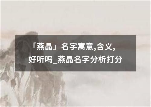 「燕晶」名字寓意,含义,好听吗_燕晶名字分析打分