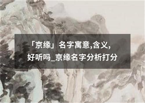 「京缘」名字寓意,含义,好听吗_京缘名字分析打分